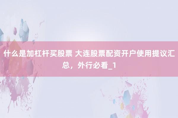 什么是加杠杆买股票 大连股票配资开户使用提议汇总，外行必看_1