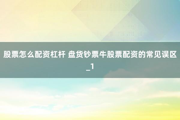 股票怎么配资杠杆 盘货钞票牛股票配资的常见误区_1