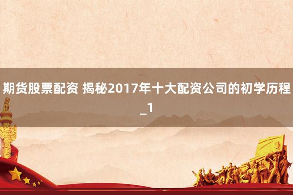 期货股票配资 揭秘2017年十大配资公司的初学历程_1