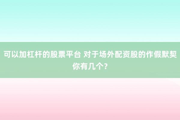 可以加杠杆的股票平台 对于场外配资股的作假默契你有几个?