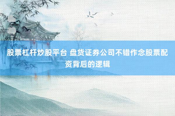 股票杠杆炒股平台 盘货证券公司不错作念股票配资背后的逻辑