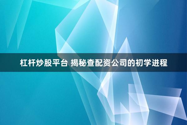 杠杆炒股平台 揭秘查配资公司的初学进程