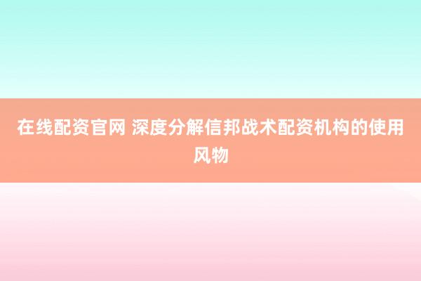 在线配资官网 深度分解信邦战术配资机构的使用风物