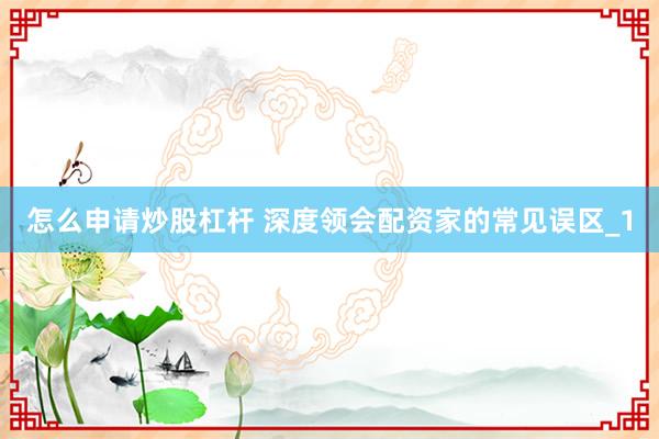 怎么申请炒股杠杆 深度领会配资家的常见误区_1