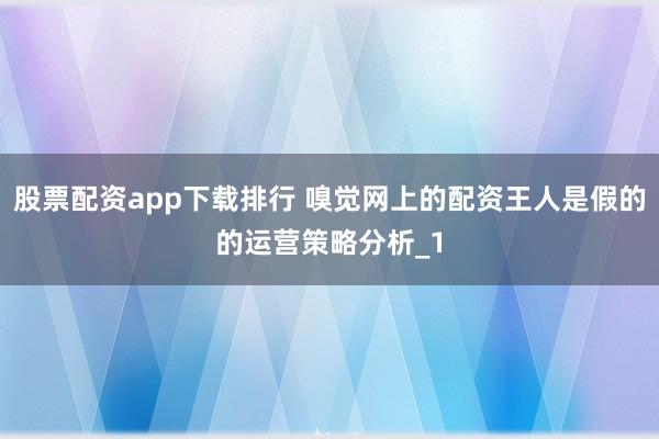 股票配资app下载排行 嗅觉网上的配资王人是假的的运营策略分析_1