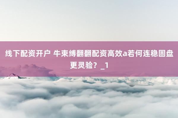 线下配资开户 牛束缚翻翻配资高效a若何连稳固盘更灵验?_1