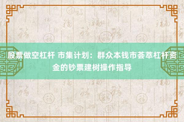 股票做空杠杆 市集计划:群众本钱市荟萃杠杆资金的钞票建树操作指导