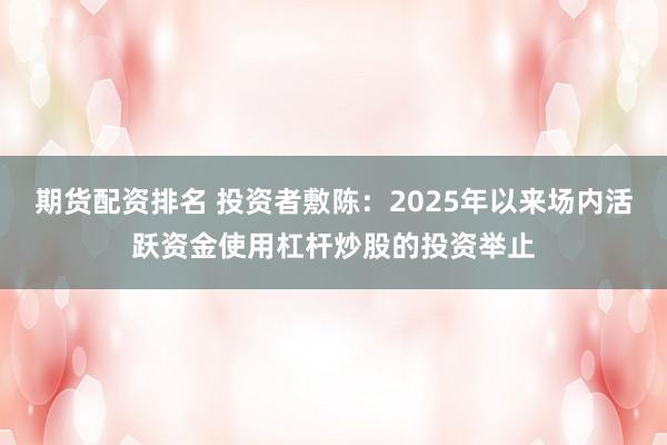 期货配资排名 投资者敷陈:2025年以来场内活跃资金使用杠杆炒股的投资举止