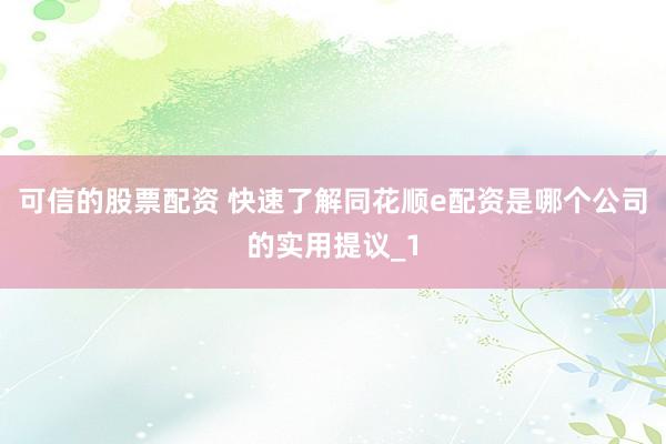 可信的股票配资 快速了解同花顺e配资是哪个公司的实用提议_1