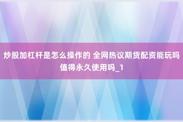 炒股加杠杆是怎么操作的 全网热议期货配资能玩吗值得永久使用吗_1