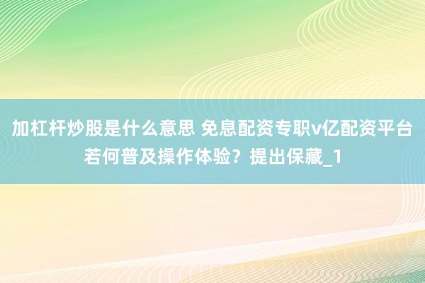加杠杆炒股是什么意思 免息配资专职v亿配资平台若何普及操作体验？提出保藏_1