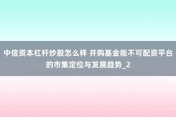 中信资本杠杆炒股怎么样 并购基金能不可配资平台的市集定位与发展趋势_2