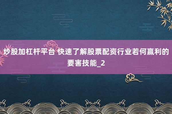 炒股加杠杆平台 快速了解股票配资行业若何赢利的要害技能_2