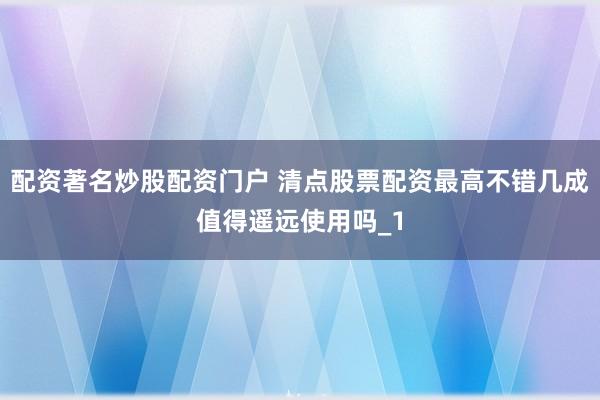 配资著名炒股配资门户 清点股票配资最高不错几成值得遥远使用吗_1