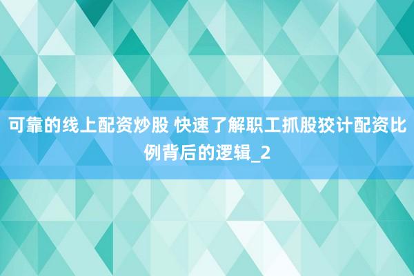 可靠的线上配资炒股 快速了解职工抓股狡计配资比例背后的逻辑_2