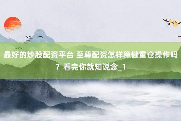 最好的炒股配资平台 至尊配资怎样稳健重仓操作吗？看完你就知说念_1