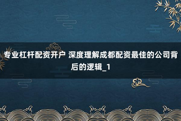 专业杠杆配资开户 深度理解成都配资最佳的公司背后的逻辑_1