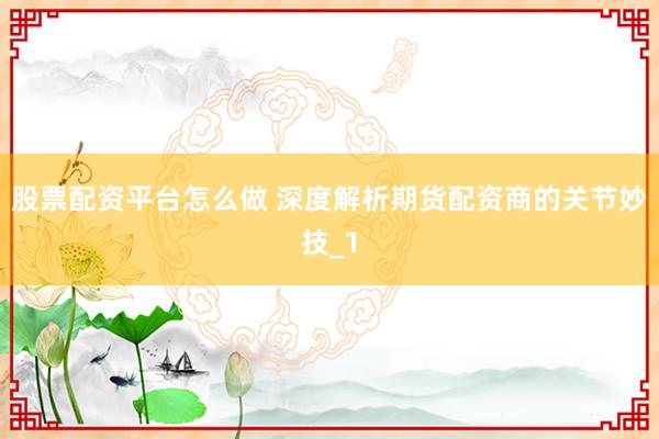 股票配资平台怎么做 深度解析期货配资商的关节妙技_1