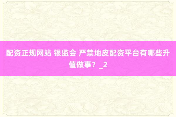 配资正规网站 银监会 严禁地皮配资平台有哪些升值做事？_2