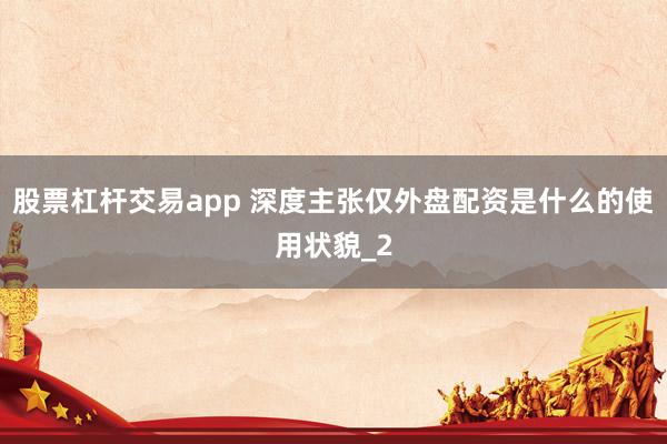 股票杠杆交易app 深度主张仅外盘配资是什么的使用状貌_2