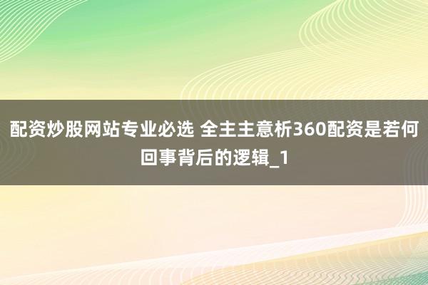 配资炒股网站专业必选 全主主意析360配资是若何回事背后的逻辑_1