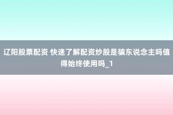 辽阳股票配资 快速了解配资炒股是骗东说念主吗值得始终使用吗_1