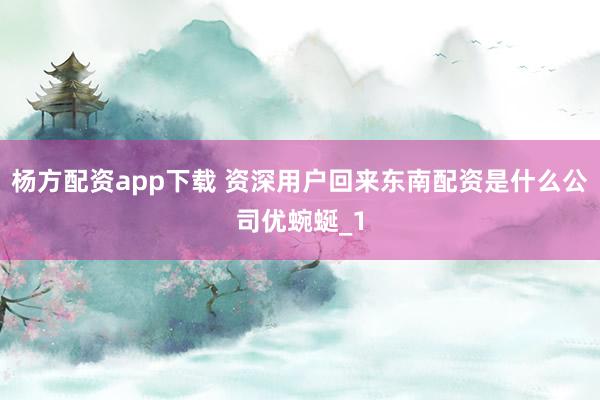 杨方配资app下载 资深用户回来东南配资是什么公司优蜿蜒_1