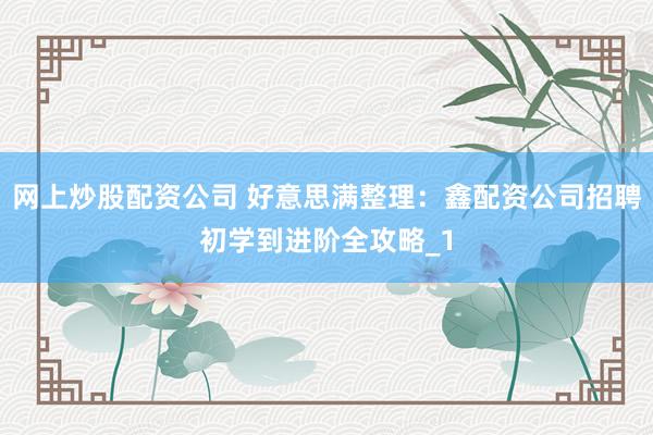 网上炒股配资公司 好意思满整理：鑫配资公司招聘初学到进阶全攻略_1