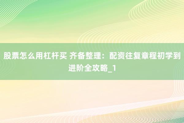 股票怎么用杠杆买 齐备整理：配资往复章程初学到进阶全攻略_1
