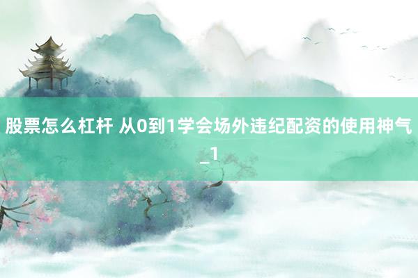 股票怎么杠杆 从0到1学会场外违纪配资的使用神气_1