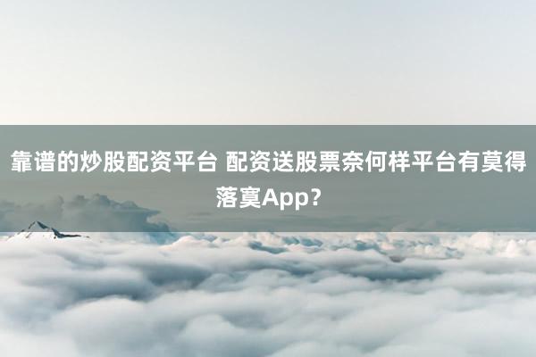 靠谱的炒股配资平台 配资送股票奈何样平台有莫得落寞App？