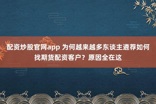 配资炒股官网app 为何越来越多东谈主遴荐如何找期货配资客户？原因全在这