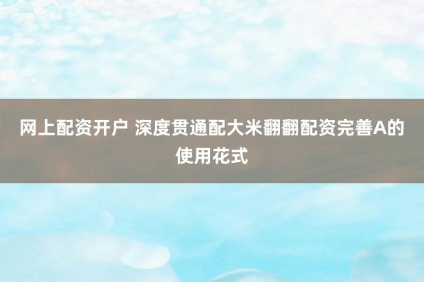 网上配资开户 深度贯通配大米翻翻配资完善A的使用花式